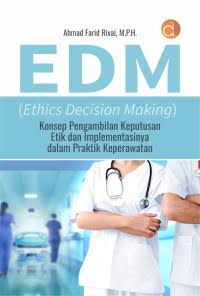EDM (Ehic Decision Making);Konsep Pengambilan Keputusan Etik dan Implementasinya dalam Praktik Keperawatan