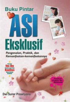 Buku Pintar Asi Eksklusif ; Pengenalan, Praktik, & Kemanfaatan-Kemanfaatannya